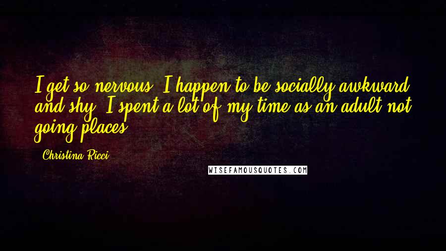 Christina Ricci Quotes: I get so nervous. I happen to be socially awkward and shy. I spent a lot of my time as an adult not going places.