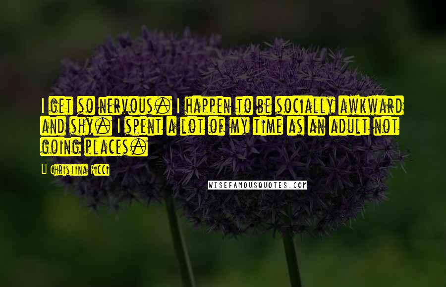 Christina Ricci Quotes: I get so nervous. I happen to be socially awkward and shy. I spent a lot of my time as an adult not going places.
