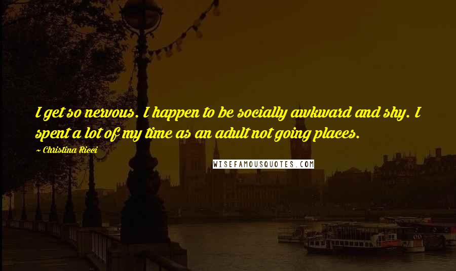 Christina Ricci Quotes: I get so nervous. I happen to be socially awkward and shy. I spent a lot of my time as an adult not going places.