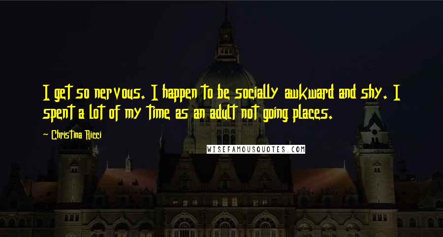 Christina Ricci Quotes: I get so nervous. I happen to be socially awkward and shy. I spent a lot of my time as an adult not going places.