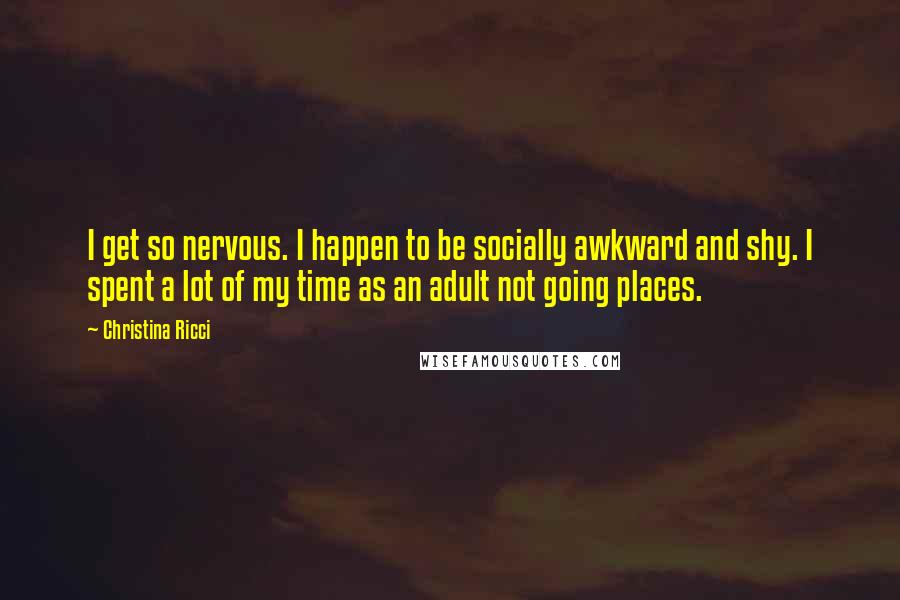 Christina Ricci Quotes: I get so nervous. I happen to be socially awkward and shy. I spent a lot of my time as an adult not going places.