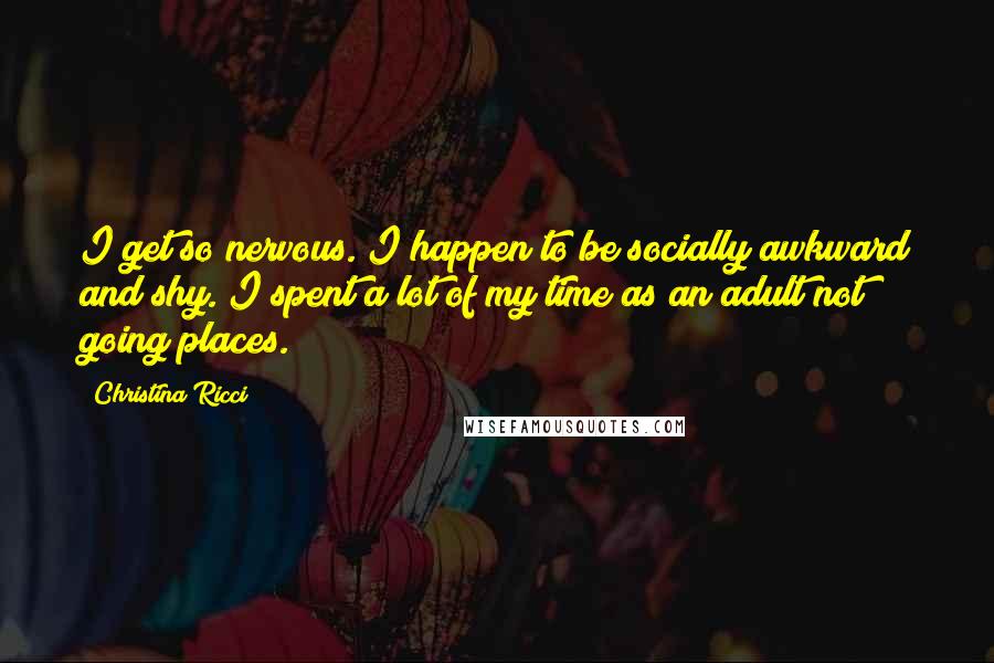 Christina Ricci Quotes: I get so nervous. I happen to be socially awkward and shy. I spent a lot of my time as an adult not going places.