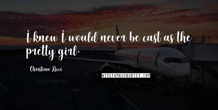 Christina Ricci Quotes: I knew I would never be cast as the pretty girl.