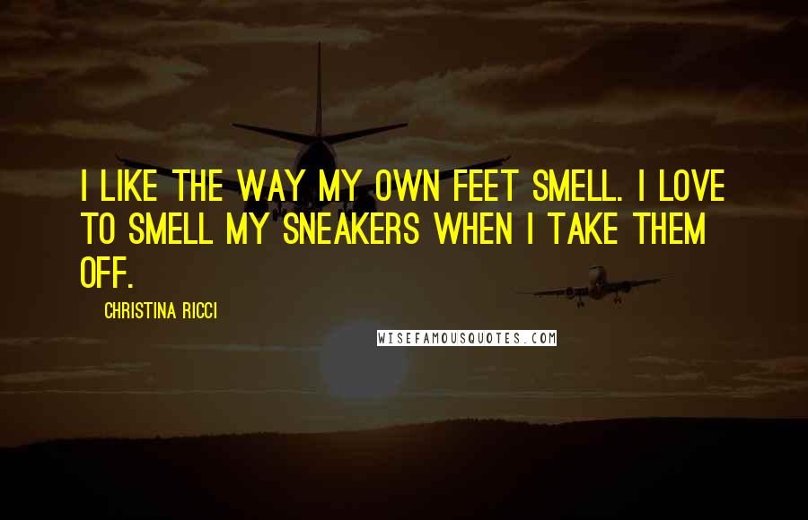 Christina Ricci Quotes: I like the way my own feet smell. I love to smell my sneakers when I take them off.
