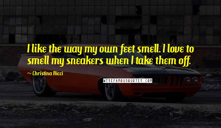 Christina Ricci Quotes: I like the way my own feet smell. I love to smell my sneakers when I take them off.