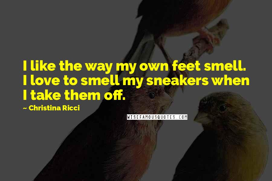 Christina Ricci Quotes: I like the way my own feet smell. I love to smell my sneakers when I take them off.