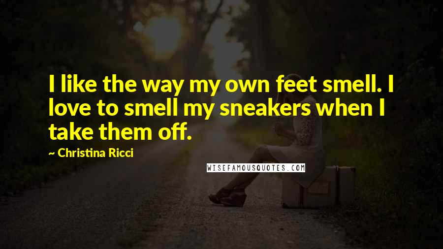 Christina Ricci Quotes: I like the way my own feet smell. I love to smell my sneakers when I take them off.