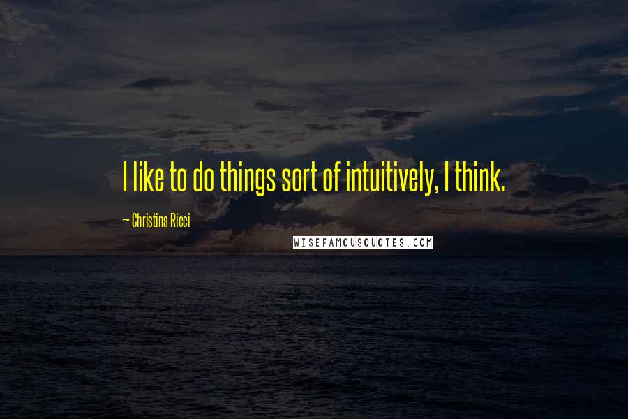 Christina Ricci Quotes: I like to do things sort of intuitively, I think.