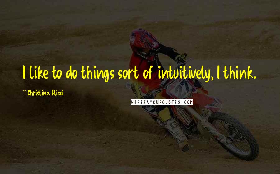 Christina Ricci Quotes: I like to do things sort of intuitively, I think.