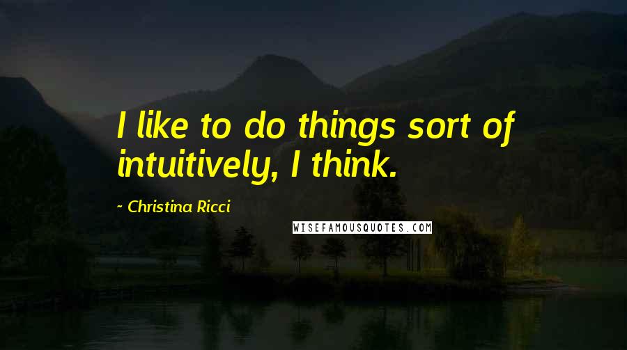 Christina Ricci Quotes: I like to do things sort of intuitively, I think.