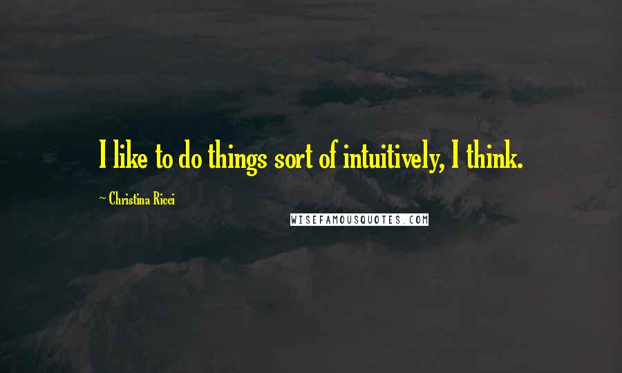 Christina Ricci Quotes: I like to do things sort of intuitively, I think.