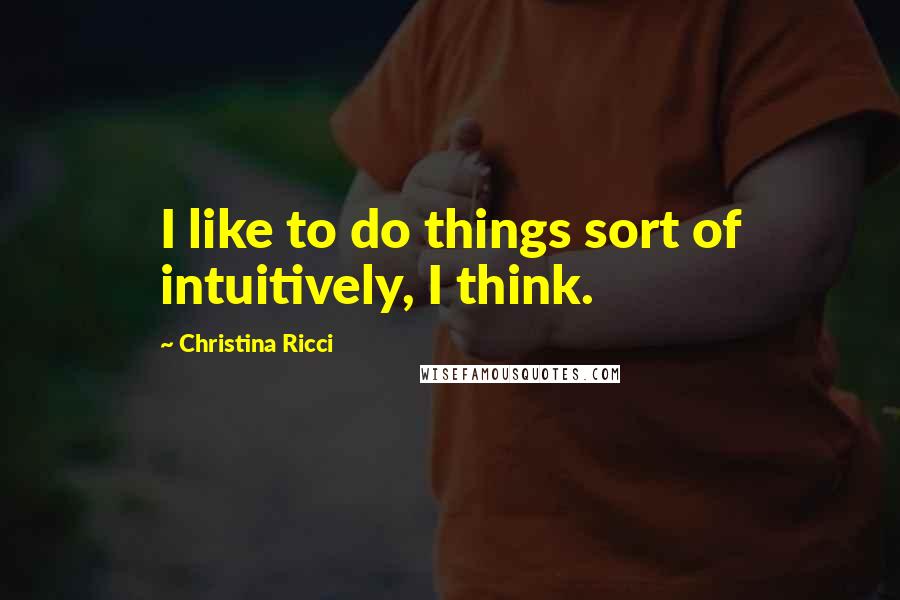 Christina Ricci Quotes: I like to do things sort of intuitively, I think.