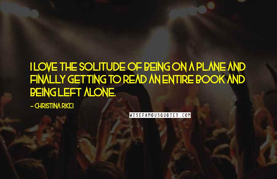 Christina Ricci Quotes: I love the solitude of being on a plane and finally getting to read an entire book and being left alone.