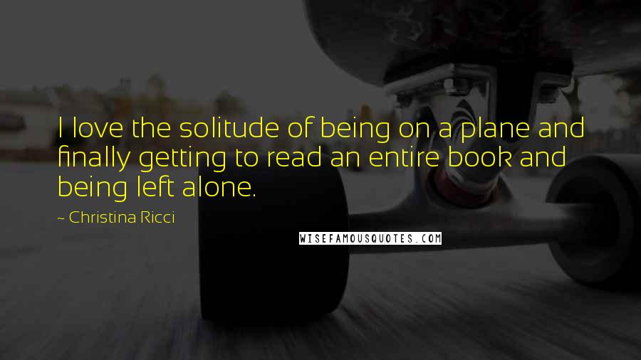 Christina Ricci Quotes: I love the solitude of being on a plane and finally getting to read an entire book and being left alone.
