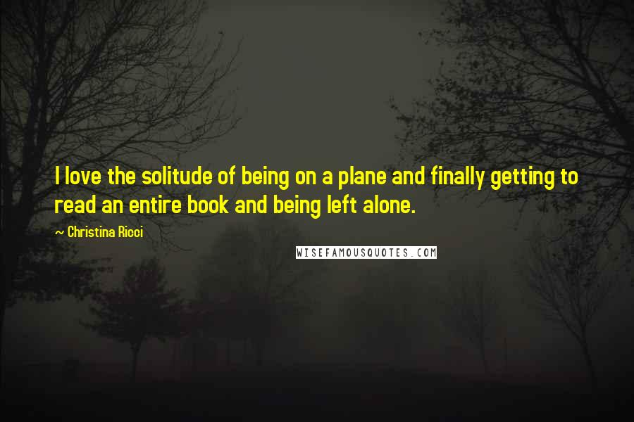 Christina Ricci Quotes: I love the solitude of being on a plane and finally getting to read an entire book and being left alone.