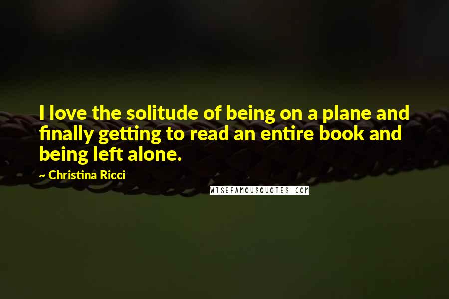 Christina Ricci Quotes: I love the solitude of being on a plane and finally getting to read an entire book and being left alone.