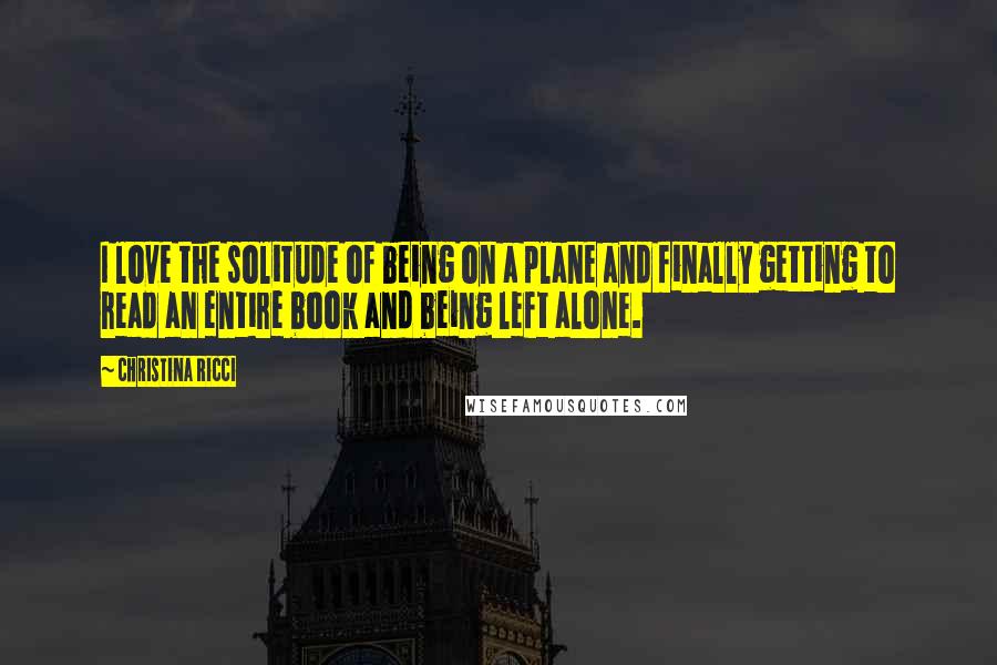 Christina Ricci Quotes: I love the solitude of being on a plane and finally getting to read an entire book and being left alone.