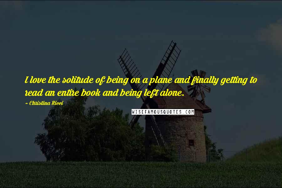 Christina Ricci Quotes: I love the solitude of being on a plane and finally getting to read an entire book and being left alone.