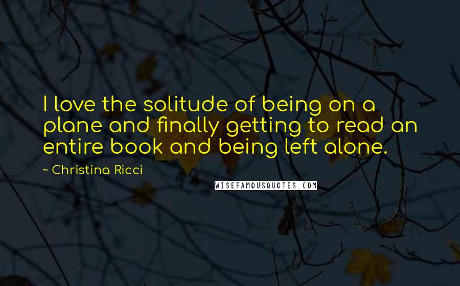 Christina Ricci Quotes: I love the solitude of being on a plane and finally getting to read an entire book and being left alone.