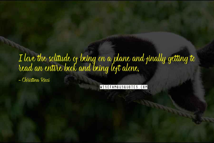 Christina Ricci Quotes: I love the solitude of being on a plane and finally getting to read an entire book and being left alone.