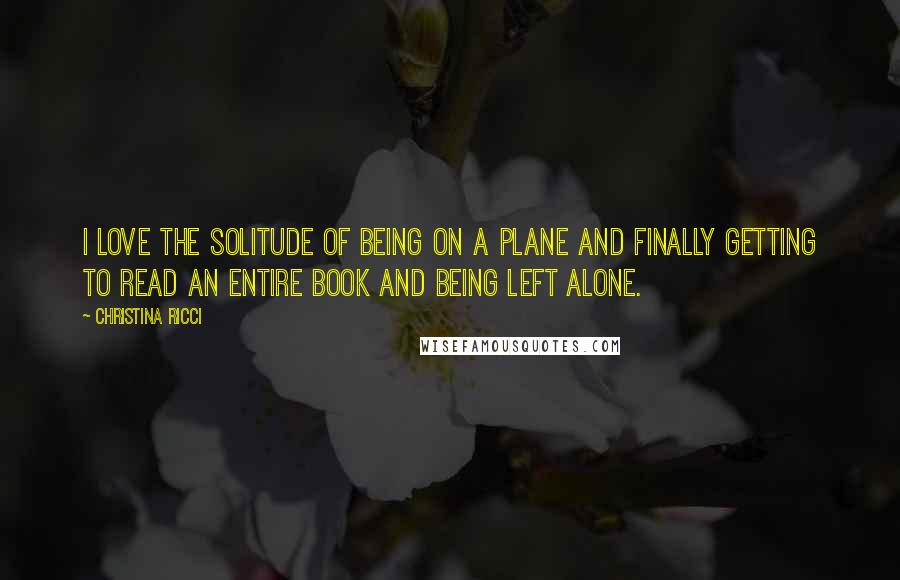 Christina Ricci Quotes: I love the solitude of being on a plane and finally getting to read an entire book and being left alone.