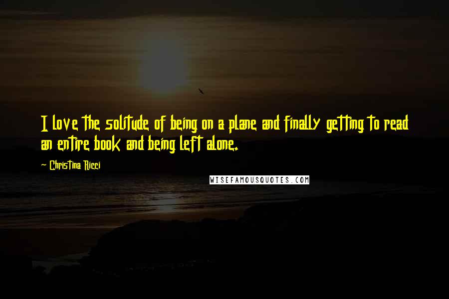 Christina Ricci Quotes: I love the solitude of being on a plane and finally getting to read an entire book and being left alone.