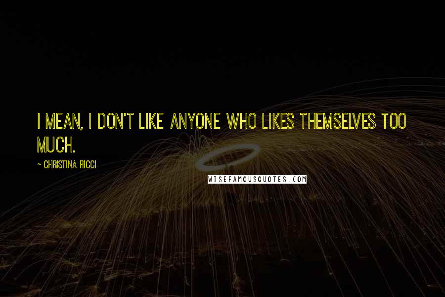 Christina Ricci Quotes: I mean, I don't like anyone who likes themselves too much.