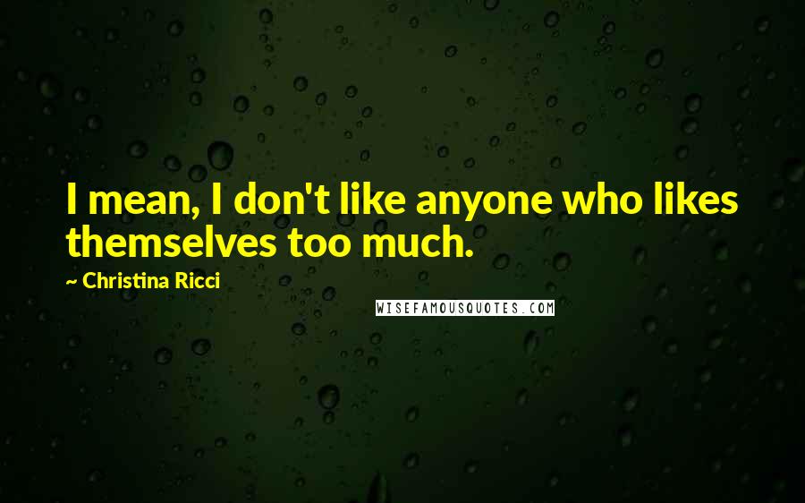 Christina Ricci Quotes: I mean, I don't like anyone who likes themselves too much.
