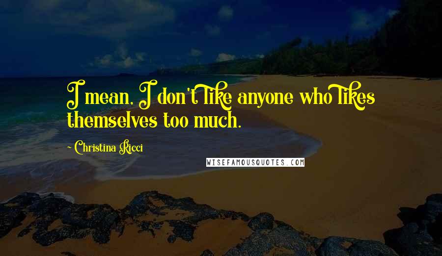 Christina Ricci Quotes: I mean, I don't like anyone who likes themselves too much.