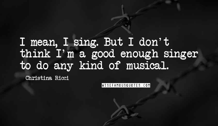 Christina Ricci Quotes: I mean, I sing. But I don't think I'm a good enough singer to do any kind of musical.