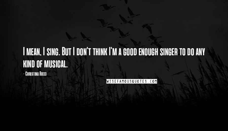 Christina Ricci Quotes: I mean, I sing. But I don't think I'm a good enough singer to do any kind of musical.