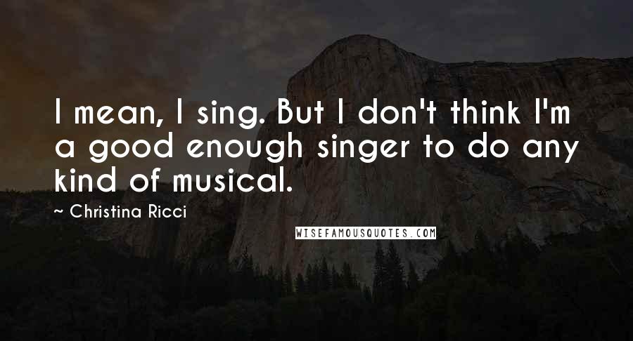 Christina Ricci Quotes: I mean, I sing. But I don't think I'm a good enough singer to do any kind of musical.