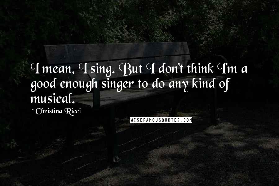 Christina Ricci Quotes: I mean, I sing. But I don't think I'm a good enough singer to do any kind of musical.