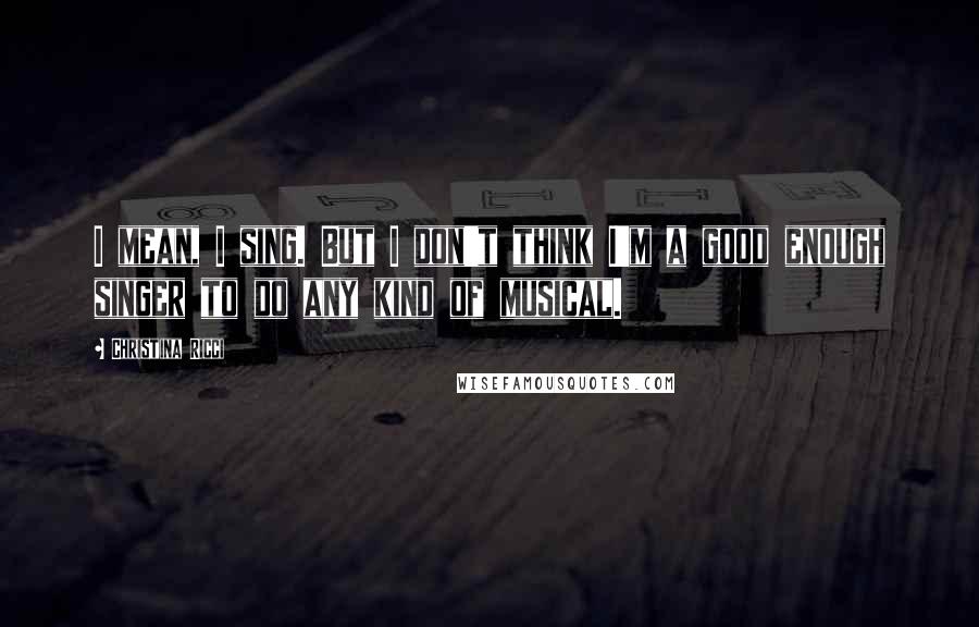 Christina Ricci Quotes: I mean, I sing. But I don't think I'm a good enough singer to do any kind of musical.