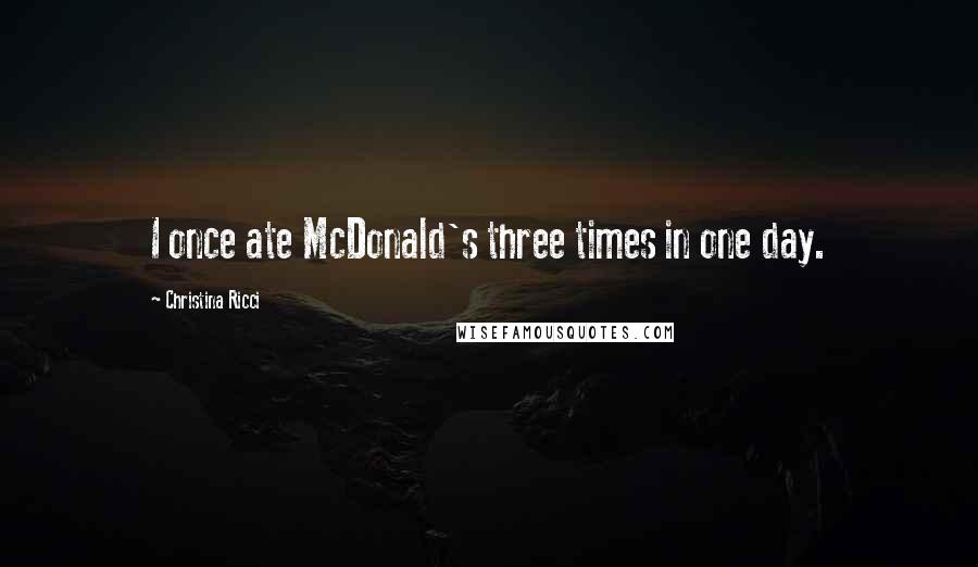 Christina Ricci Quotes: I once ate McDonald's three times in one day.