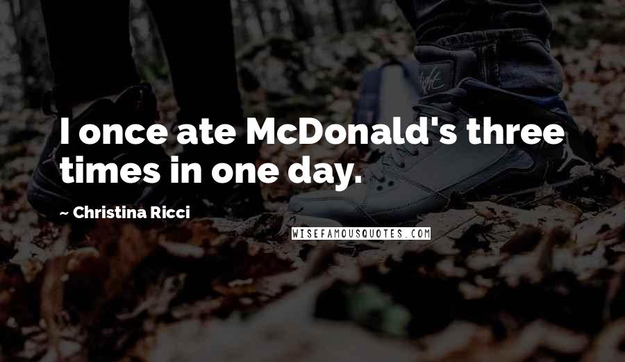 Christina Ricci Quotes: I once ate McDonald's three times in one day.