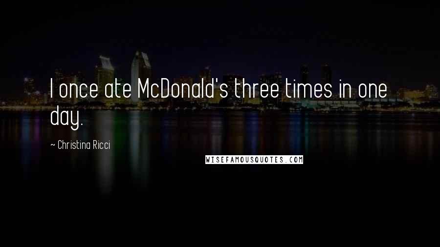 Christina Ricci Quotes: I once ate McDonald's three times in one day.