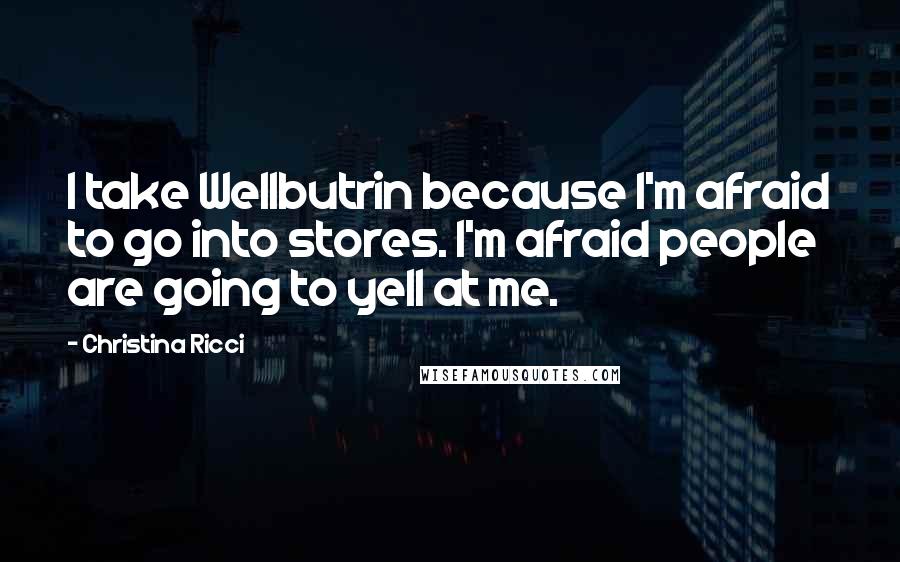 Christina Ricci Quotes: I take Wellbutrin because I'm afraid to go into stores. I'm afraid people are going to yell at me.