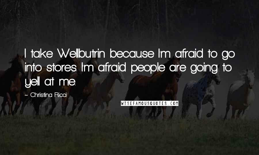 Christina Ricci Quotes: I take Wellbutrin because I'm afraid to go into stores. I'm afraid people are going to yell at me.