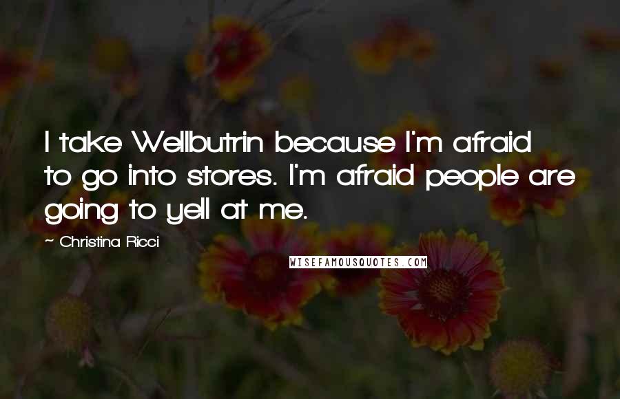 Christina Ricci Quotes: I take Wellbutrin because I'm afraid to go into stores. I'm afraid people are going to yell at me.
