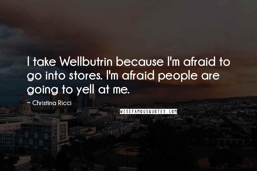 Christina Ricci Quotes: I take Wellbutrin because I'm afraid to go into stores. I'm afraid people are going to yell at me.