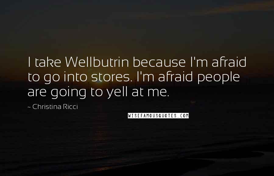 Christina Ricci Quotes: I take Wellbutrin because I'm afraid to go into stores. I'm afraid people are going to yell at me.