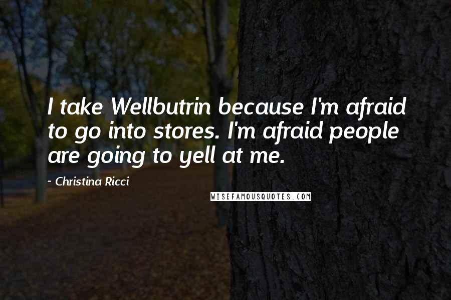 Christina Ricci Quotes: I take Wellbutrin because I'm afraid to go into stores. I'm afraid people are going to yell at me.