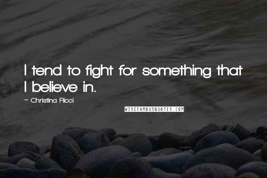 Christina Ricci Quotes: I tend to fight for something that I believe in.