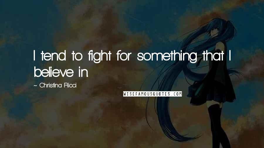 Christina Ricci Quotes: I tend to fight for something that I believe in.