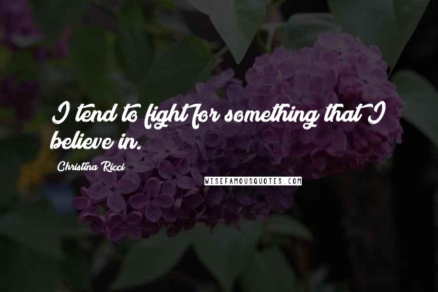 Christina Ricci Quotes: I tend to fight for something that I believe in.