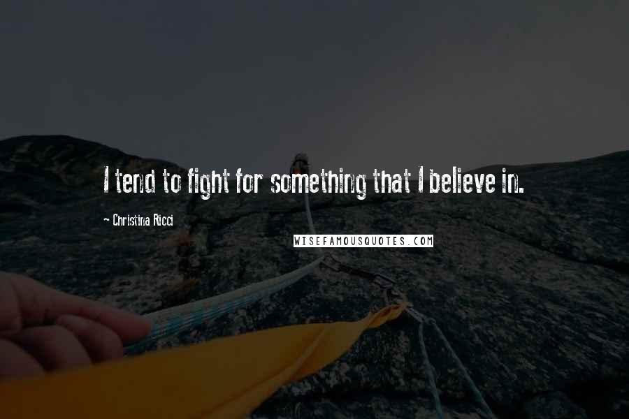 Christina Ricci Quotes: I tend to fight for something that I believe in.