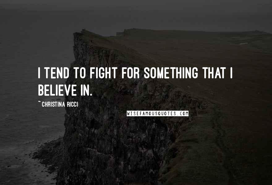 Christina Ricci Quotes: I tend to fight for something that I believe in.