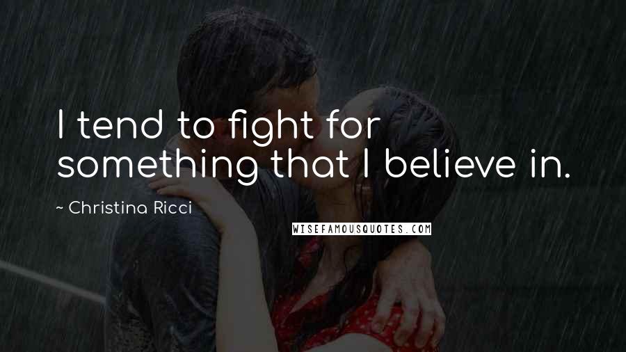 Christina Ricci Quotes: I tend to fight for something that I believe in.