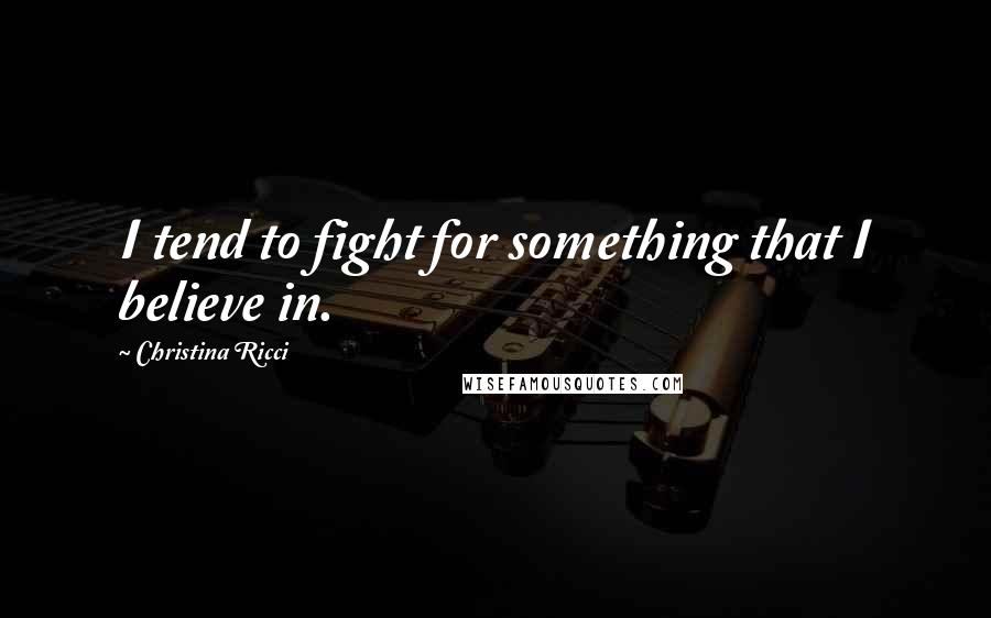 Christina Ricci Quotes: I tend to fight for something that I believe in.